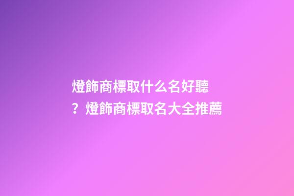 燈飾商標取什么名好聽？燈飾商標取名大全推薦-第1張-商標起名-玄機派